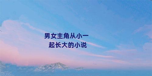 男女主角从小一起长大的小说