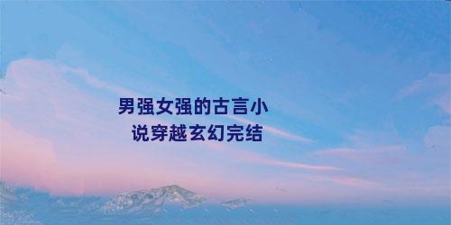 男强女强的古言小说穿越玄幻完结
