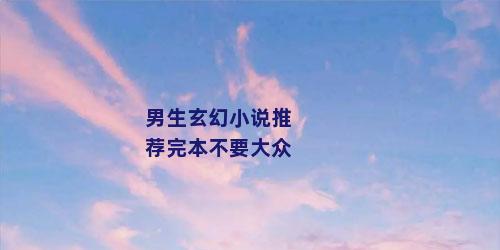 男生玄幻小说推荐完本不要大众