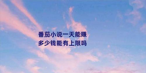 番茄小说一天能赚多少钱能有上限吗