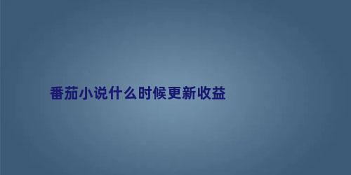 番茄小说什么时候更新收益