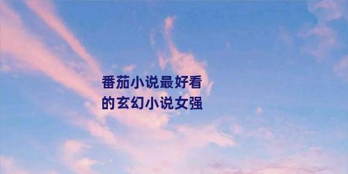 番茄小说最好看的玄幻小说女强