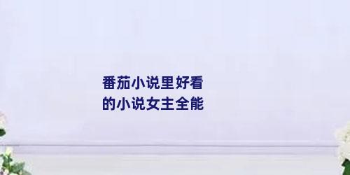 番茄小说里好看的小说女主全能