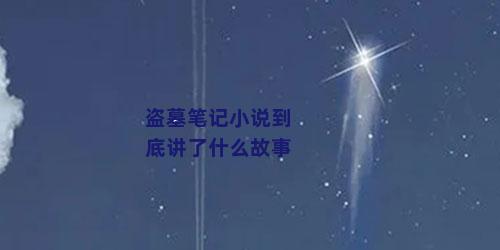 盗墓笔记小说到底讲了什么故事