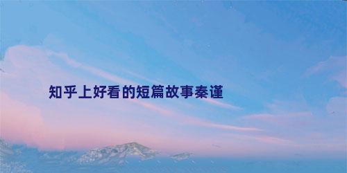 知乎上好看的短篇故事秦谨