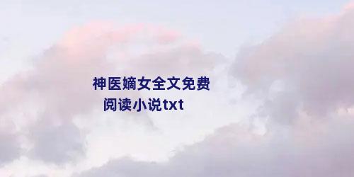 神医嫡女全文免费阅读小说txt
