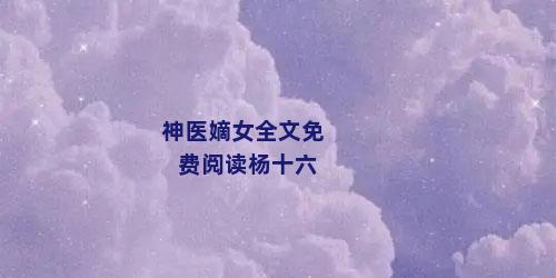 神医嫡女全文免费阅读杨十六