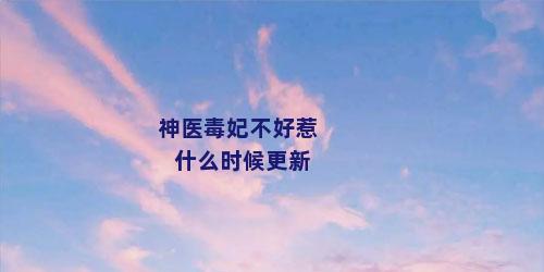 神医毒妃不好惹什么时候更新