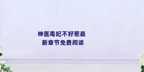 神医毒妃不好惹最新章节免费阅读