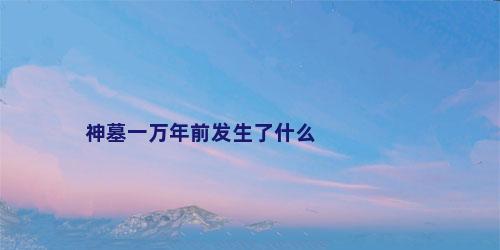 神墓一万年前发生了什么