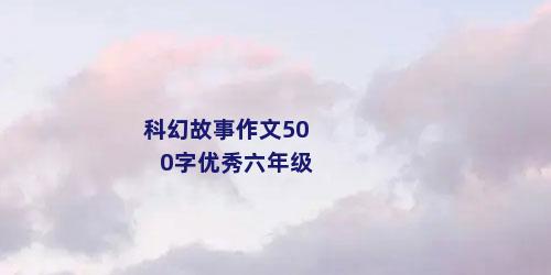 科幻故事作文500字优秀六年级