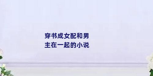 穿书成女配和男主在一起的小说