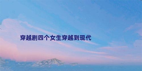 穿越剧四个女生穿越到现代