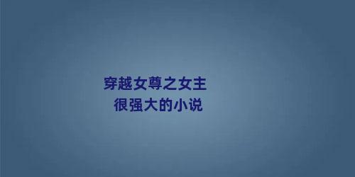 穿越女尊之女主很强大的小说
