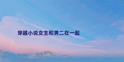 穿越小说女主和男二在一起