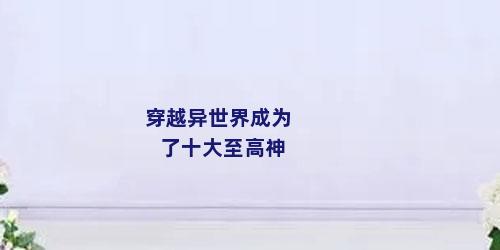 穿越异世界成为了十大至高神