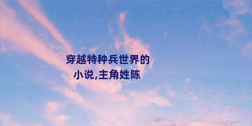 穿越特种兵世界的小说,主角姓陈