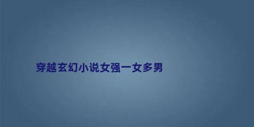 穿越玄幻小说女强一女多男