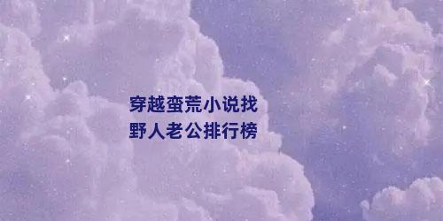 穿越蛮荒小说找野人老公排行榜