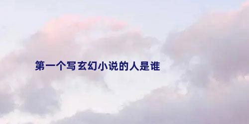 第一个写玄幻小说的人是谁