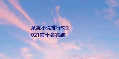 系统小说排行榜2021前十名完结