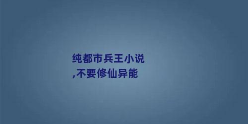 纯都市兵王小说,不要修仙异能