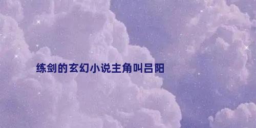 练剑的玄幻小说主角叫吕阳