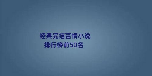 经典完结言情小说排行榜前50名