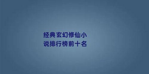 经典玄幻修仙小说排行榜前十名