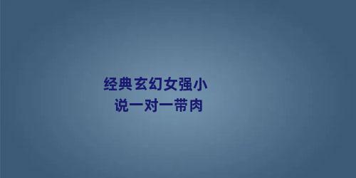 经典玄幻女强小说一对一带肉