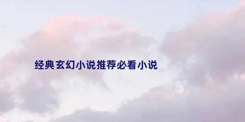 经典玄幻小说推荐必看小说