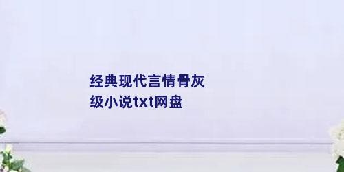 经典现代言情骨灰级小说txt网盘