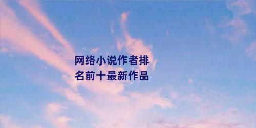 网络小说作者排名前十最新作品