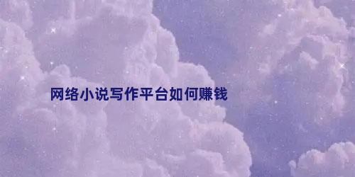 网络小说写作平台如何赚钱