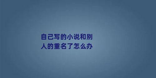 自己写的小说和别人的重名了怎么办