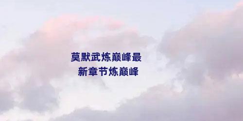 莫默武炼巅峰最新章节炼巅峰