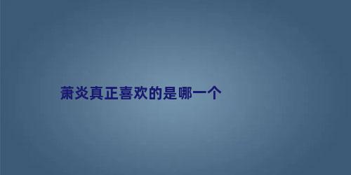 萧炎真正喜欢的是哪一个