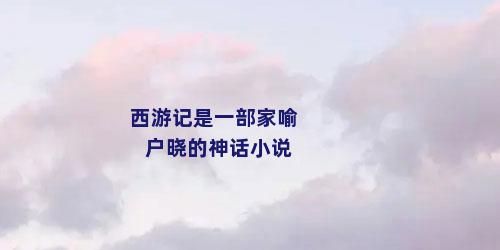 西游记是一部家喻户晓的神话小说