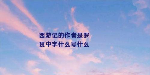 西游记的作者是罗贯中字什么号什么