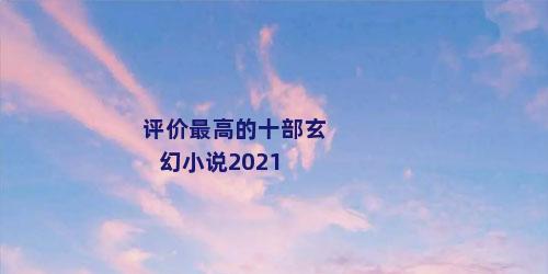评价最高的十部玄幻小说2021