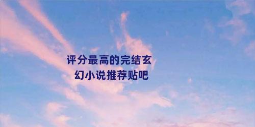 评分最高的完结玄幻小说推荐贴吧