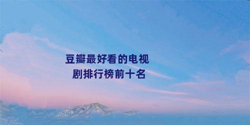 豆瓣最好看的电视剧排行榜前十名