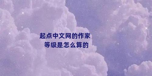 起点中文网的作家等级是怎么算的