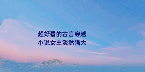 超好看的古言穿越小说女主淡然强大