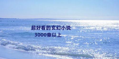 超好看的玄幻小说3000章以上