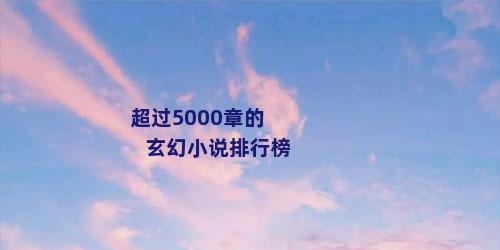 超过5000章的玄幻小说排行榜