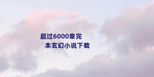 超过6000章完本玄幻小说下载