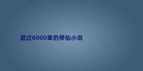 超过6000章的修仙小说