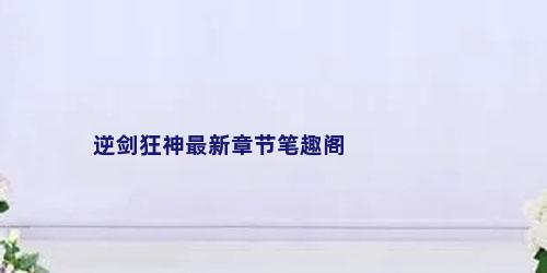 逆剑狂神最新章节笔趣阁