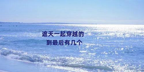 遮天一起穿越的到最后有几个